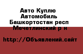 Авто Куплю - Автомобиль. Башкортостан респ.,Мечетлинский р-н